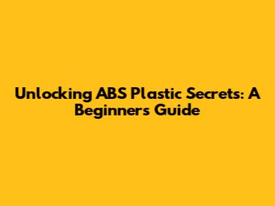 Unlocking ABS Plastic Secrets: A Beginner's Guide