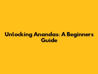 Unlocking Anandas: A Beginner's Guide