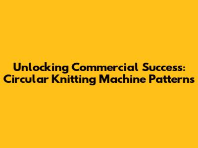 Unlocking Commercial Success: Circular Knitting Machine Patterns