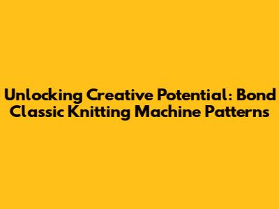 Unlocking Creative Potential: Bond Classic Knitting Machine Patterns