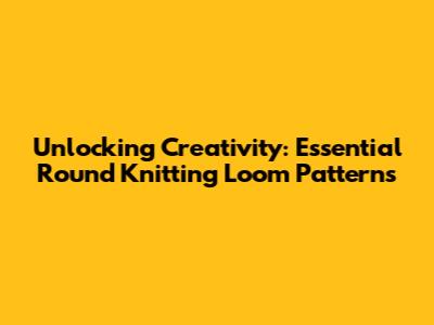 Unlocking Creativity: Essential Round Knitting Loom Patterns