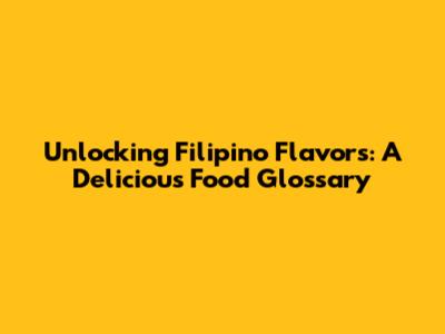 Unlocking Filipino Flavors: A Delicious Food Glossary