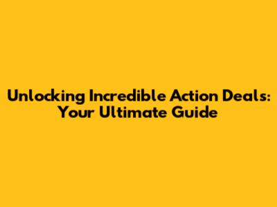 Unlocking Incredible Action Deals: Your Ultimate Guide