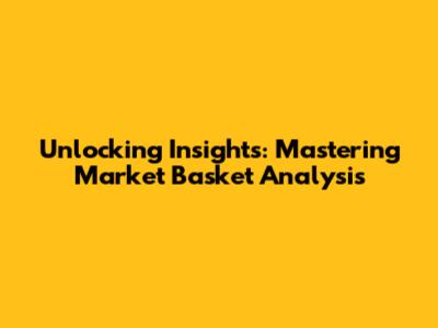 Unlocking Insights: Mastering Market Basket Analysis