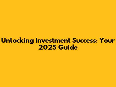 Unlocking Investment Success: Your 2025 Guide