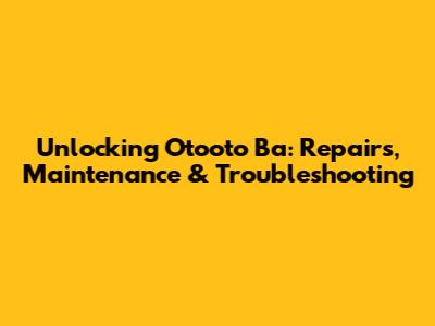 Unlocking Otooto Ba: Repairs, Maintenance & Troubleshooting