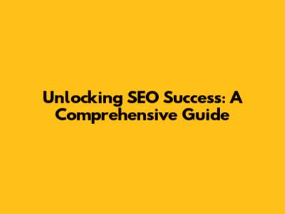 Unlocking SEO Success: A Comprehensive Guide