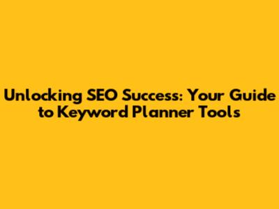 Unlocking SEO Success: Your Guide to Keyword Planner Tools