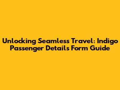 Unlocking Seamless Travel: Indigo Passenger Details Form Guide
