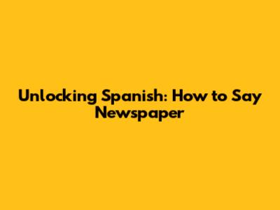 Unlocking Spanish: How to Say Newspaper