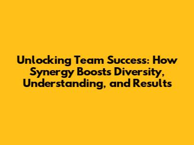 Unlocking Team Success: How Synergy Boosts Diversity, Understanding, and Results