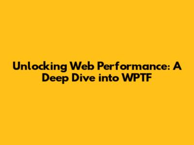 Unlocking Web Performance: A Deep Dive into WPTF
