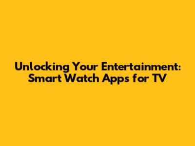 Unlocking Your Entertainment: Smart Watch Apps for TV