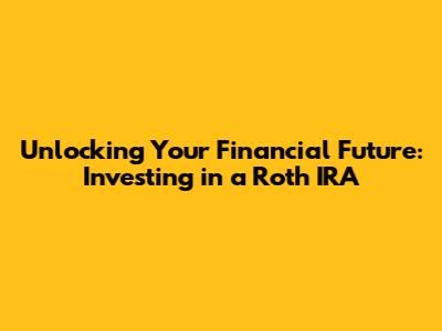 Unlocking Your Financial Future: Investing in a Roth IRA