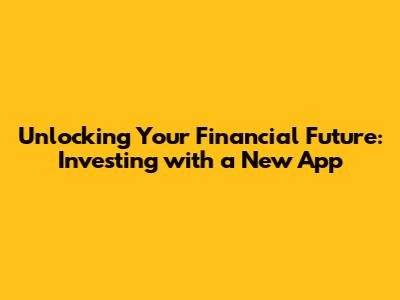 Unlocking Your Financial Future: Investing with a New App