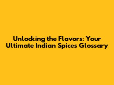 Unlocking the Flavors: Your Ultimate Indian Spices Glossary