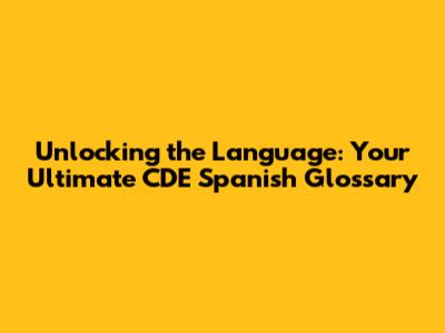 Unlocking the Language: Your Ultimate CDE Spanish Glossary