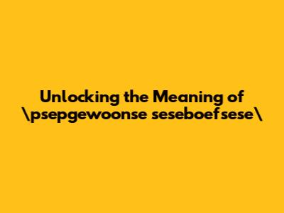 Unlocking the Meaning of \"psepgewoonse seseboefsese\"