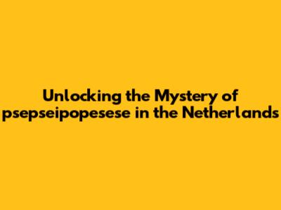 Unlocking the Mystery of 'psepseipopesese' in the Netherlands