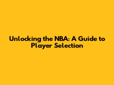 Unlocking the NBA: A Guide to Player Selection