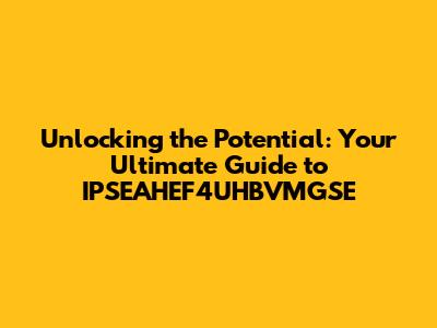 Unlocking the Potential: Your Ultimate Guide to IPSEAHEF4UHBVMGSE