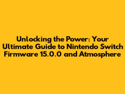 Unlocking the Power: Your Ultimate Guide to Nintendo Switch Firmware 15.0.0 and Atmosphere