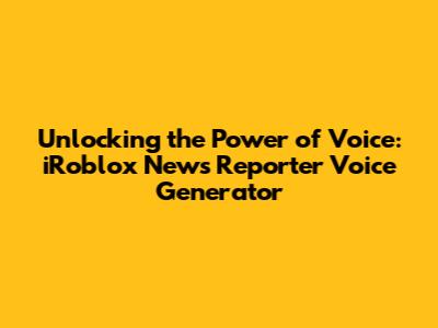 Unlocking the Power of Voice: iRoblox News Reporter Voice Generator