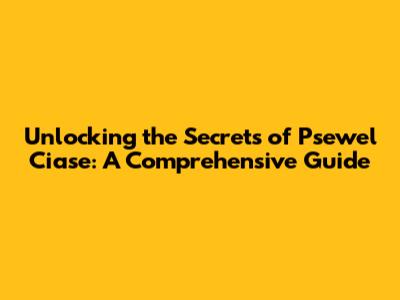Unlocking the Secrets of Psewel Ciase: A Comprehensive Guide