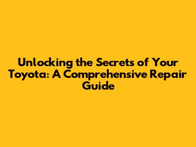 Unlocking the Secrets of Your Toyota: A Comprehensive Repair Guide