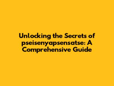 Unlocking the Secrets of pseisenyapsensatse: A Comprehensive Guide