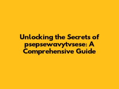 Unlocking the Secrets of psepsewavytvsese: A Comprehensive Guide