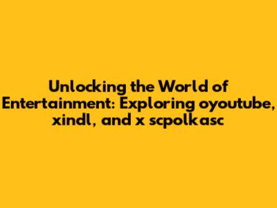Unlocking the World of Entertainment: Exploring oyoutube, xindl, and x scpolkasc
