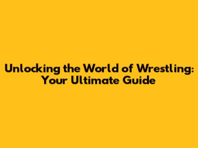 Unlocking the World of Wrestling: Your Ultimate Guide