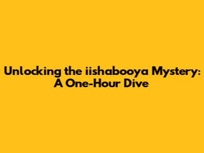 Unlocking the iishabooya Mystery: A One-Hour Dive