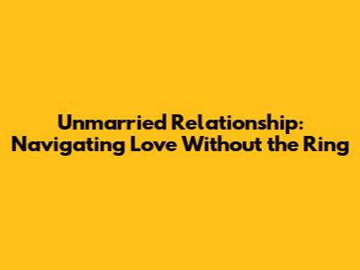 Unmarried Relationship: Navigating Love Without the Ring