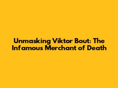 Unmasking Viktor Bout: The Infamous Merchant of Death