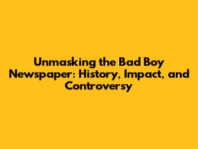 Unmasking the Bad Boy Newspaper: History, Impact, and Controversy