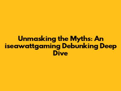 Unmasking the Myths: An iseawattgaming Debunking Deep Dive