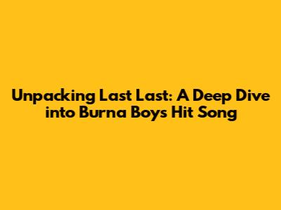 Unpacking 'Last Last': A Deep Dive into Burna Boy's Hit Song