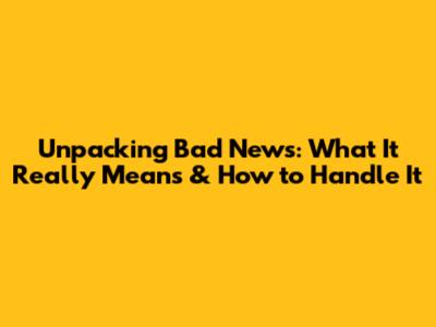 Unpacking Bad News: What It Really Means & How to Handle It