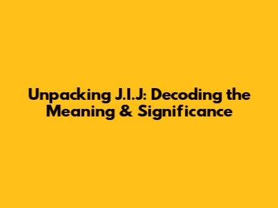Unpacking J.I.J: Decoding the Meaning & Significance