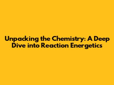 Unpacking the Chemistry: A Deep Dive into Reaction Energetics