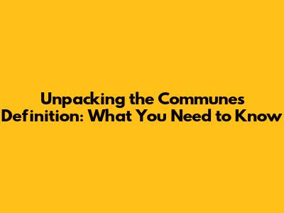 Unpacking the Communes Definition: What You Need to Know