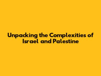 Unpacking the Complexities of Israel and Palestine