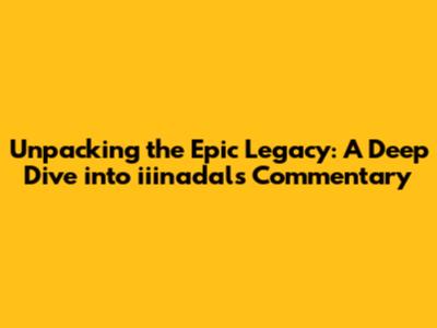 Unpacking the Epic Legacy: A Deep Dive into iiinadal's Commentary