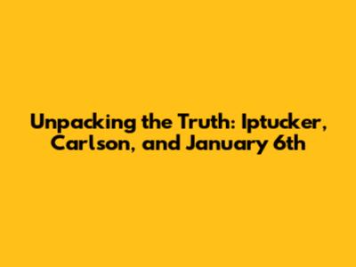 Unpacking the Truth: Iptucker, Carlson, and January 6th