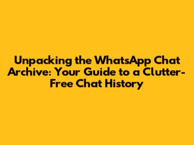 Unpacking the WhatsApp Chat Archive: Your Guide to a Clutter-Free Chat History