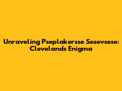 Unraveling 'Pseplakersse Sesevsese': Cleveland's Enigma