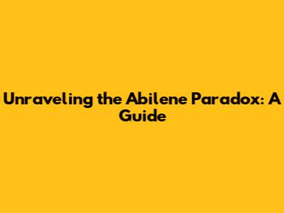 Unraveling the Abilene Paradox: A Guide
