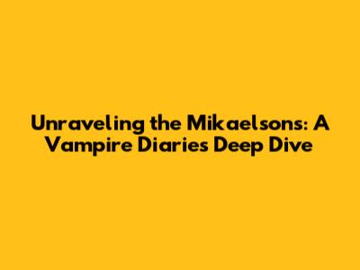 Unraveling the Mikaelsons: A Vampire Diaries Deep Dive
